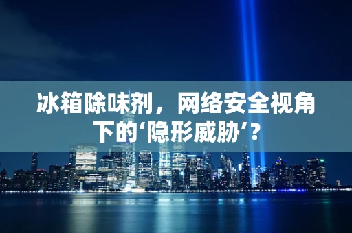 冰箱除味剂，网络安全视角下的‘隐形威胁’？