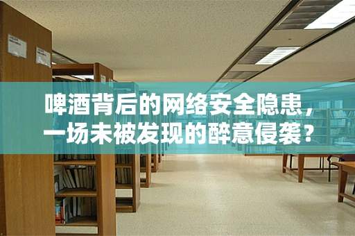啤酒背后的网络安全隐患，一场未被发现的醉意侵袭？
