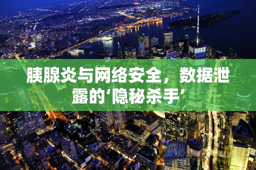 胰腺炎与网络安全，数据泄露的‘隐秘杀手’