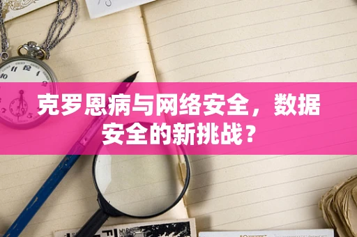 克罗恩病与网络安全，数据安全的新挑战？