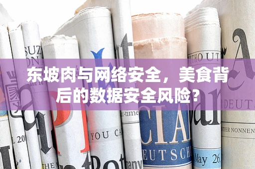 东坡肉与网络安全，美食背后的数据安全风险？