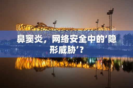 鼻窦炎，网络安全中的‘隐形威胁’？