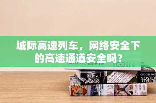 城际高速列车，网络安全下的高速通道安全吗？