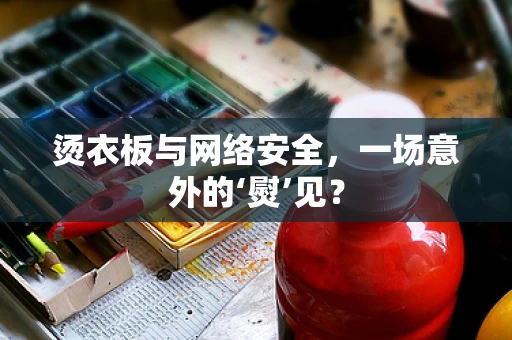烫衣板与网络安全，一场意外的‘熨’见？