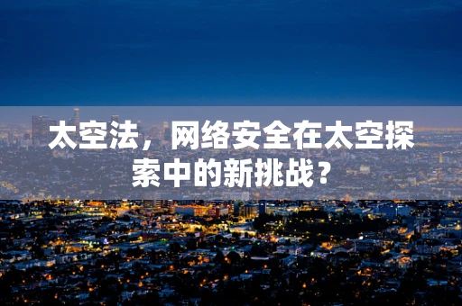 太空法，网络安全在太空探索中的新挑战？
