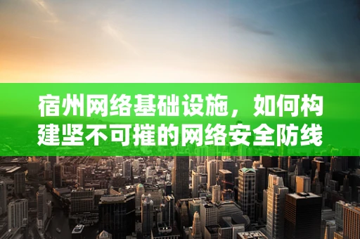 宿州网络基础设施，如何构建坚不可摧的网络安全防线？