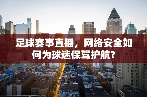 足球赛事直播，网络安全如何为球迷保驾护航？