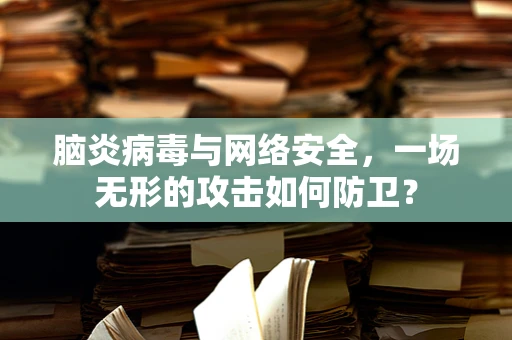 脑炎病毒与网络安全，一场无形的攻击如何防卫？