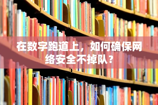 在数字跑道上，如何确保网络安全不掉队？