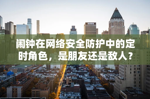 闹钟在网络安全防护中的定时角色，是朋友还是敌人？