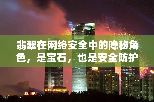 翡翠在网络安全中的隐秘角色，是宝石，也是安全防护的‘盾牌’吗？
