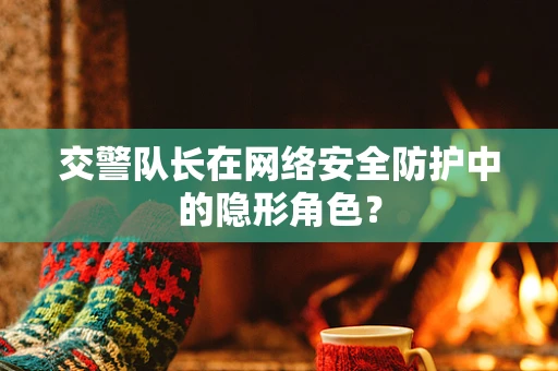 交警队长在网络安全防护中的隐形角色？