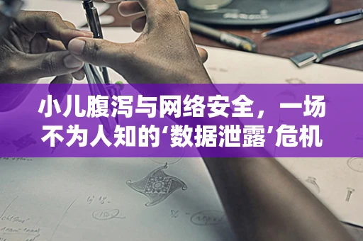 小儿腹泻与网络安全，一场不为人知的‘数据泄露’危机？