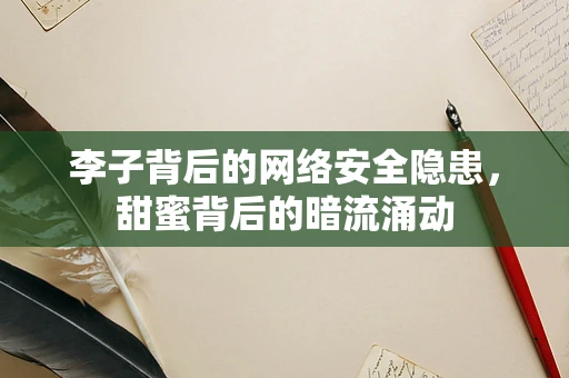 李子背后的网络安全隐患，甜蜜背后的暗流涌动
