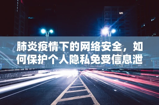 肺炎疫情下的网络安全，如何保护个人隐私免受信息泄露之忧？