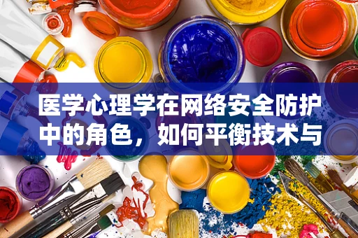 医学心理学在网络安全防护中的角色，如何平衡技术与人性？