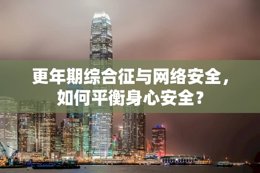 更年期综合征与网络安全，如何平衡身心安全？