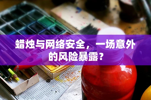 蜡烛与网络安全，一场意外的风险暴露？