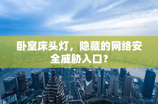 卧室床头灯，隐藏的网络安全威胁入口？
