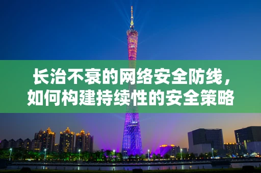 长治不衰的网络安全防线，如何构建持续性的安全策略？