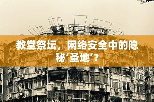 教堂祭坛，网络安全中的隐秘‘圣地’？
