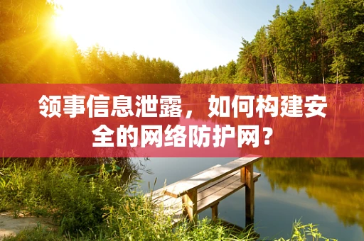 领事信息泄露，如何构建安全的网络防护网？