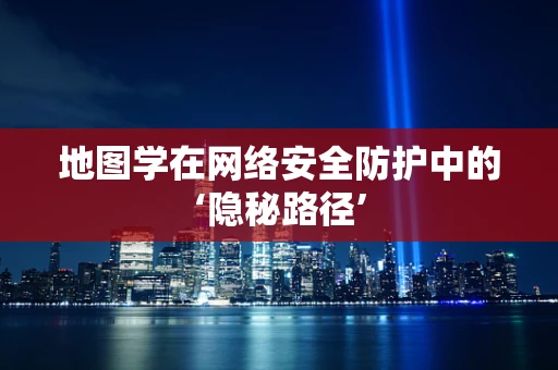 地图学在网络安全防护中的‘隐秘路径’