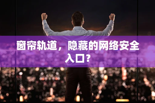 窗帘轨道，隐藏的网络安全入口？