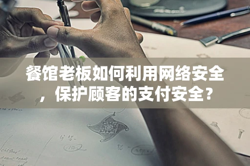 餐馆老板如何利用网络安全，保护顾客的支付安全？