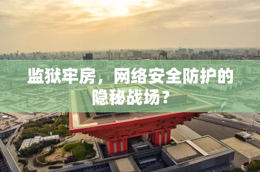 监狱牢房，网络安全防护的隐秘战场？