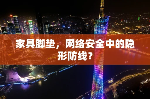 家具脚垫，网络安全中的隐形防线？
