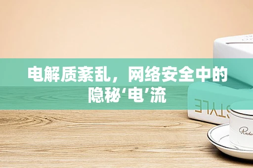 电解质紊乱，网络安全中的隐秘‘电’流