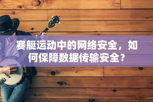 赛艇运动中的网络安全，如何保障数据传输安全？