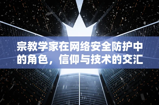 宗教学家在网络安全防护中的角色，信仰与技术的交汇点？