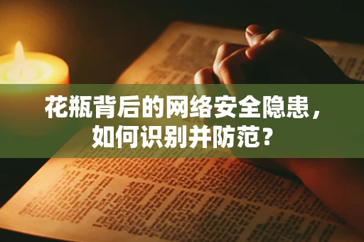 花瓶背后的网络安全隐患，如何识别并防范？