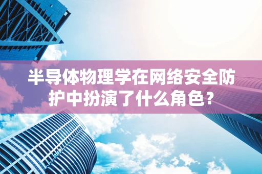 半导体物理学在网络安全防护中扮演了什么角色？