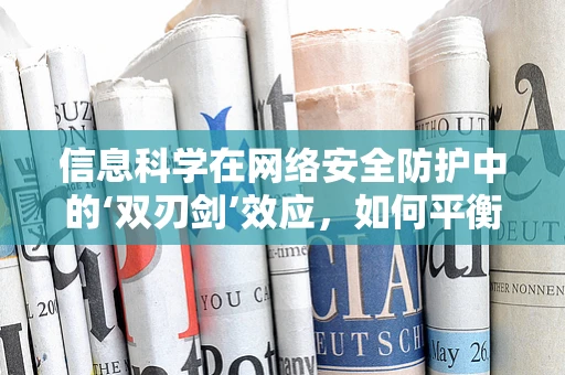 信息科学在网络安全防护中的‘双刃剑’效应，如何平衡技术进步与安全风险？