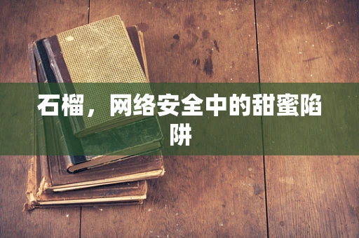 石榴，网络安全中的甜蜜陷阱