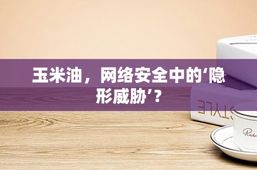玉米油，网络安全中的‘隐形威胁’？