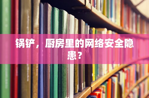 锅铲，厨房里的网络安全隐患？