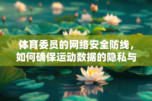 体育委员的网络安全防线，如何确保运动数据的隐私与安全？
