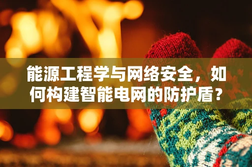 能源工程学与网络安全，如何构建智能电网的防护盾？