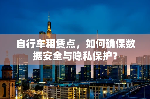 自行车租赁点，如何确保数据安全与隐私保护？
