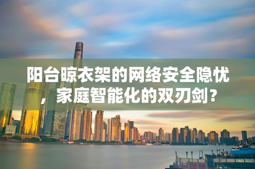 阳台晾衣架的网络安全隐忧，家庭智能化的双刃剑？