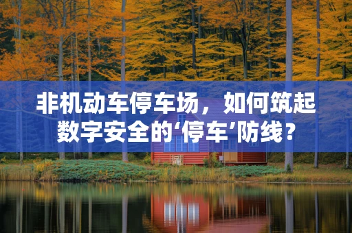 非机动车停车场，如何筑起数字安全的‘停车’防线？