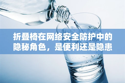 折叠椅在网络安全防护中的隐秘角色，是便利还是隐患？