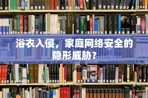 浴衣入侵，家庭网络安全的隐形威胁？