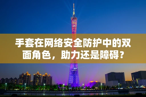 手套在网络安全防护中的双面角色，助力还是障碍？