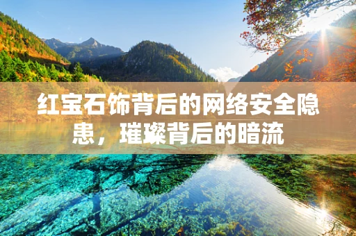 红宝石饰背后的网络安全隐患，璀璨背后的暗流