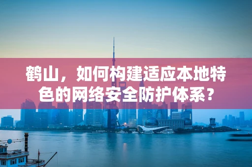 鹤山，如何构建适应本地特色的网络安全防护体系？